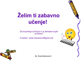 Želim ti zabavno
    učenje!
Za sva pitanja učiteljica ti je dostupna uvijek
                  na nastavi

ili mailom: diana.radovanovic@gmail.com




                  Mr. Diana Radovanović
 