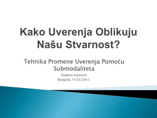Tehnika Promene Uverenja Pomoću
Submodaliteta
Slađana Vojinović
Beograd, 14.03.2015.
 