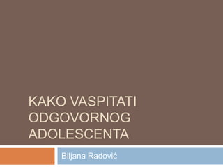KAKO VASPITATI
ODGOVORNOG
ADOLESCENTA
    Biljana Radović
 