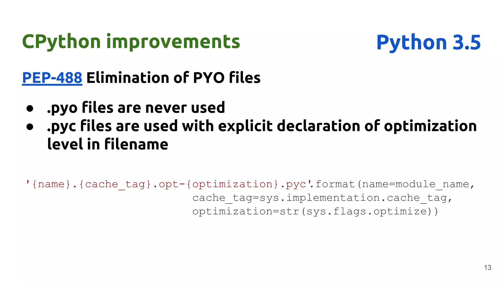 CPython improvements
PEP-488 Elimination of PYO files
● .pyo files are never used
● .pyc files are used with explicit declaration of optimization
level in filename
13
Python 3.5
'{name}.{cache_tag}.opt-{optimization}.pyc'.format(name=module_name,
cache_tag=sys.implementation.cache_tag,
optimization=str(sys.flags.optimize))
 