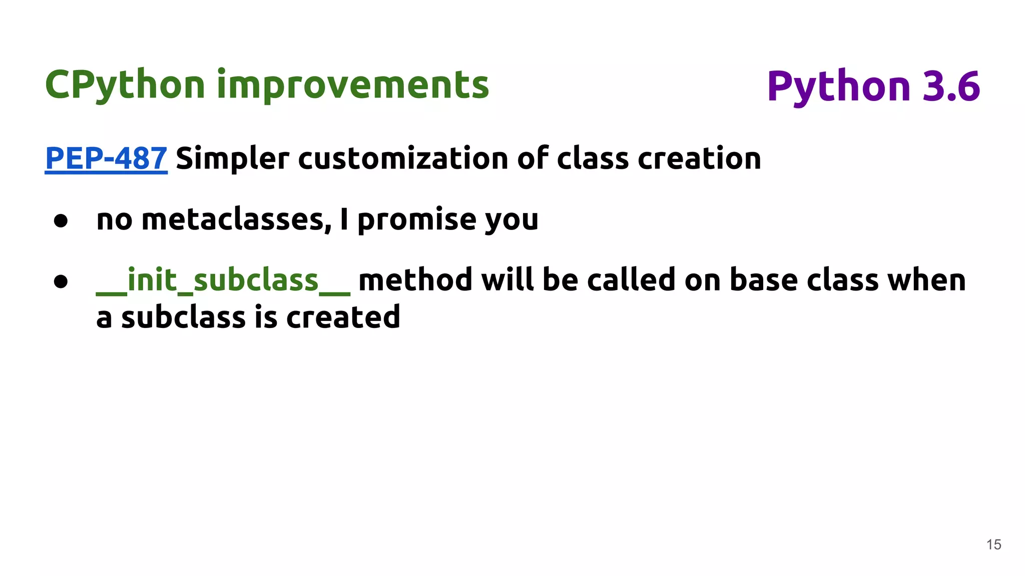 PEP-487 Simpler customization of class creation
● no metaclasses, I promise you
● __init_subclass__ method will be called on base class when
a subclass is created
CPython improvements
15
Python 3.6
 
