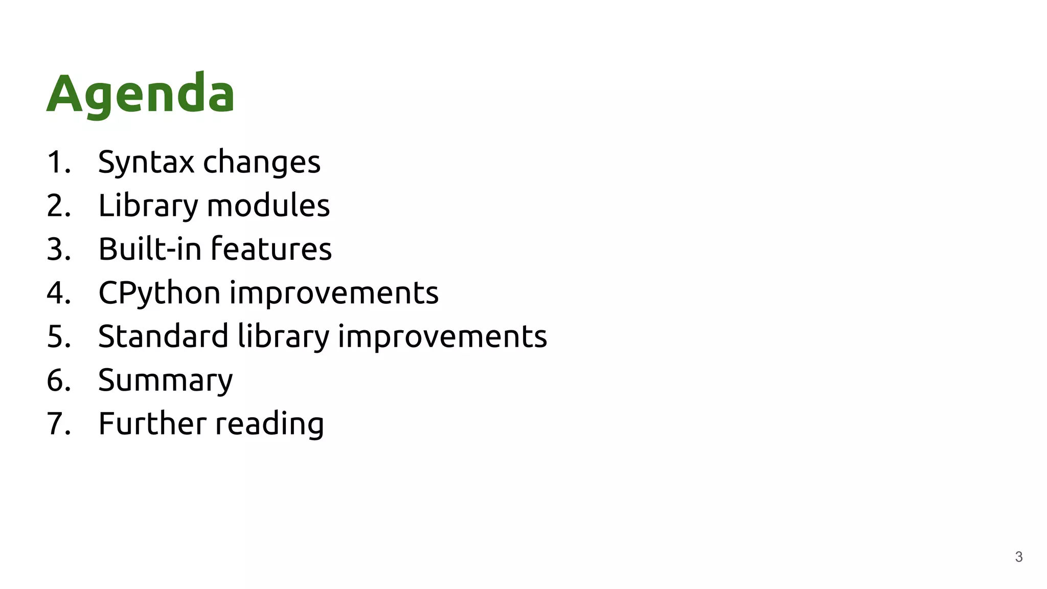 Agenda
1. Syntax changes
2. Library modules
3. Built-in features
4. CPython improvements
5. Standard library improvements
6. Summary
7. Further reading
3
 