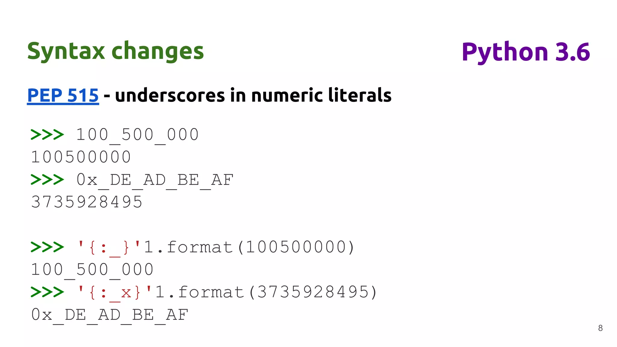 Syntax changes
PEP 515 - underscores in numeric literals
8
Python 3.6
>>> 100_500_000
100500000
>>> 0x_DE_AD_BE_AF
3735928495
>>> '{:_}'1.format(100500000)
100_500_000
>>> '{:_x}'1.format(3735928495)
0x_DE_AD_BE_AF
 