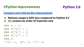 CPython improvements
Compact and ordered dict improvement
● Memory usage is 20% less compared to Python 3.5
● dict preserv...