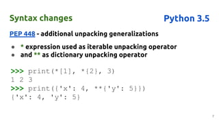 Syntax changes
PEP 448 - additional unpacking generalizations
● * expression used as iterable unpacking operator
● and ** ...