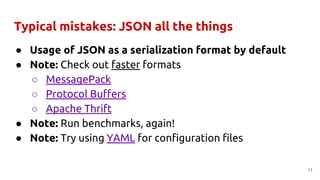 Typical mistakes: JSON all the things
● Usage of JSON as a serialization format by default
● Note: Check out faster formats
○ MessagePack
○ Protocol Buffers
○ Apache Thrift
● Note: Run benchmarks, again!
● Note: Try using YAML for configuration files
11
 