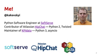 Me!
@kakovskyi
Python Software Engineer at SoftServe
Contributor of Atlassian HipChat — Python 2, Twisted
Maintainer of KPIdata — Python 3, asyncio
2
 
