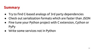 Summary
● Try to find C-based analogs of 3rd party dependencies
● Check out serialization formats which are faster than JSON
● Fine tune your Python project with C extension, Cython or
PyPy
● Write some services not in Python
50
 