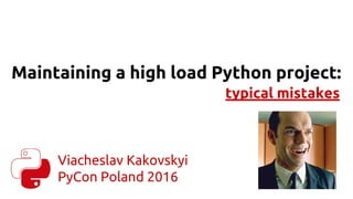 Maintaining a high load Python project:
typical mistakes
Viacheslav Kakovskyi
PyCon Poland 2016
 
