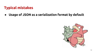 Typical mistakes
● Usage of JSON as a serialization format by default
10
 