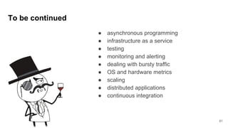 To be continued
● asynchronous programming
● infrastructure as a service
● testing
● monitoring and alerting
● dealing wit...