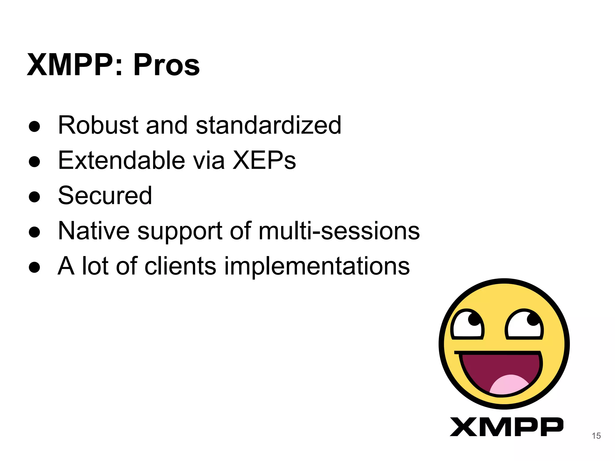 XMPP: Pros
● Robust and standardized
● Extendable via XEPs
● Secured
● Native support of multi-sessions
● A lot of clients implementations
15
 
