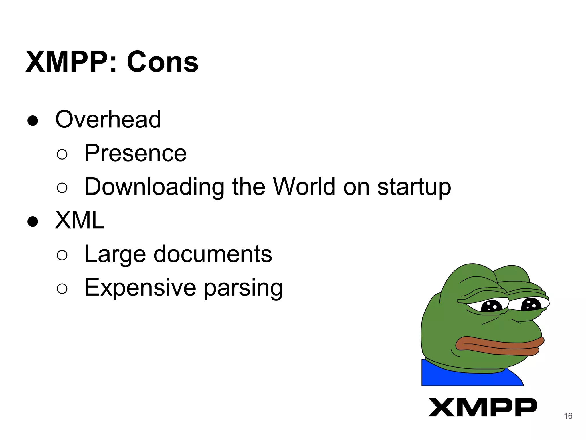 XMPP: Cons
● Overhead
○ Presence
○ Downloading the World on startup
● XML
○ Large documents
○ Expensive parsing
16
 
