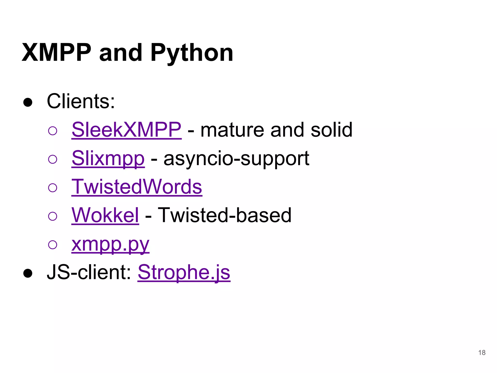 XMPP and Python
● Clients:
○ SleekXMPP - mature and solid
○ Slixmpp - asyncio-support
○ TwistedWords
○ Wokkel - Twisted-based
○ xmpp.py
● JS-client: Strophe.js
18
 