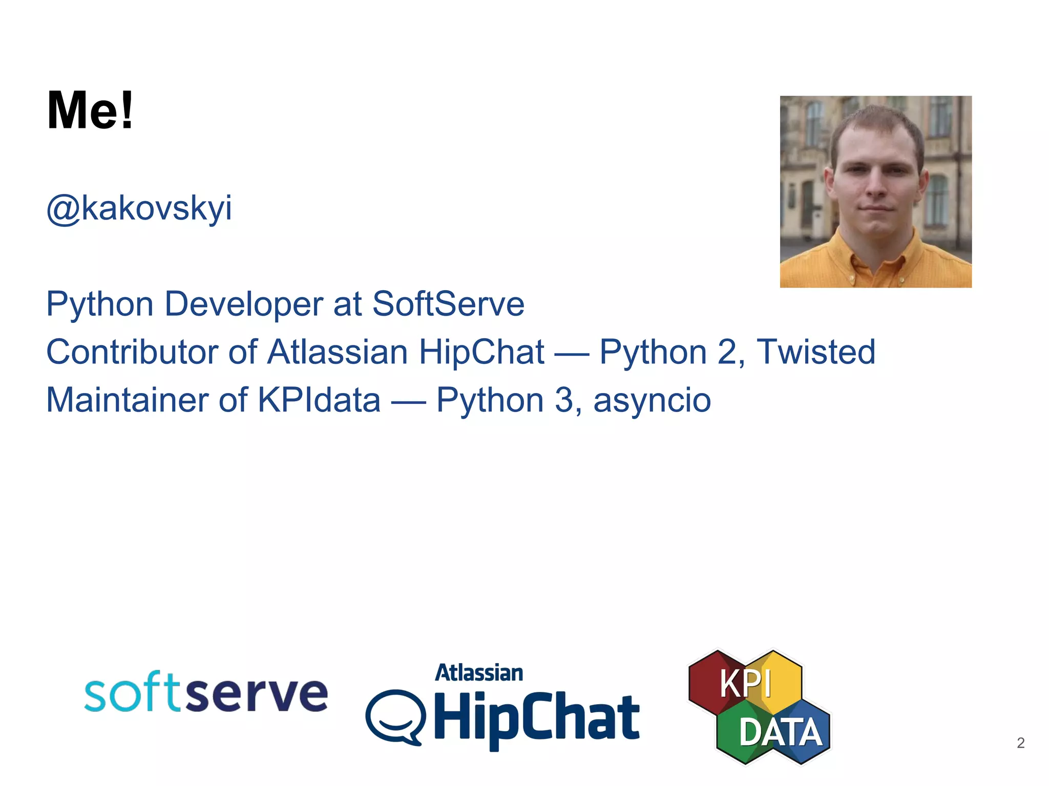 Me!
@kakovskyi
Python Developer at SoftServe
Contributor of Atlassian HipChat — Python 2, Twisted
Maintainer of KPIdata — Python 3, asyncio
2
 