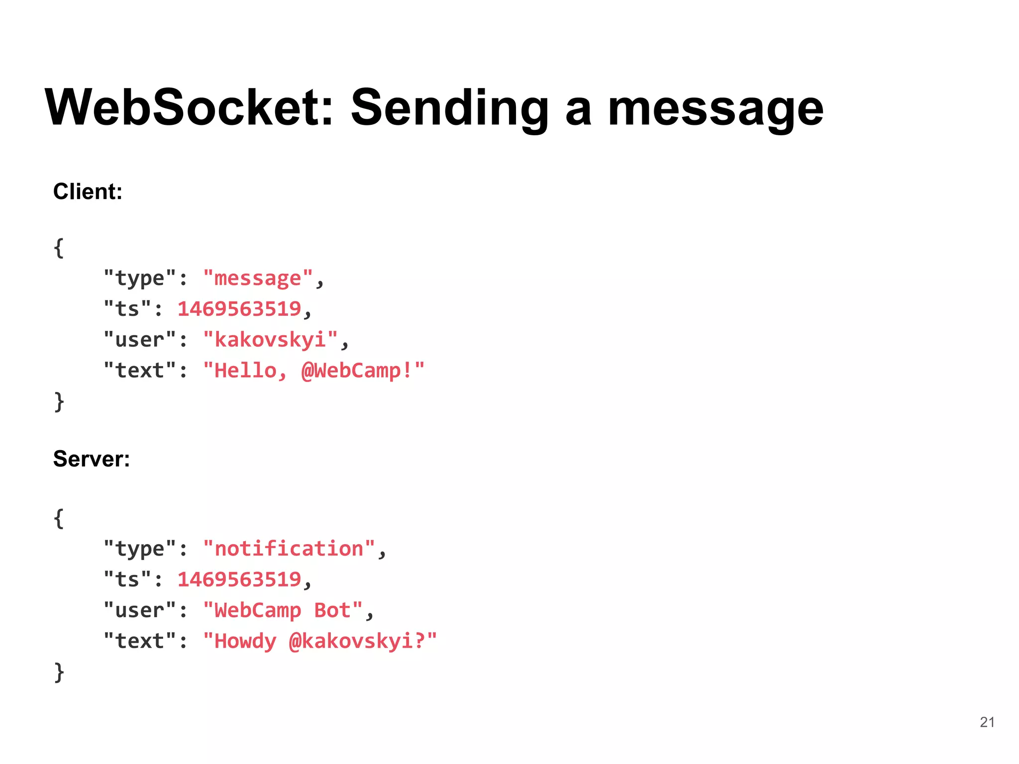 WebSocket: Sending a message
21
Client:
{
"type": "message",
"ts": 1469563519,
"user": "kakovskyi",
"text": "Hello, @WebCamp!"
}
Server:
{
"type": "notification",
"ts": 1469563519,
"user": "WebCamp Bot",
"text": "Howdy @kakovskyi?"
}
 