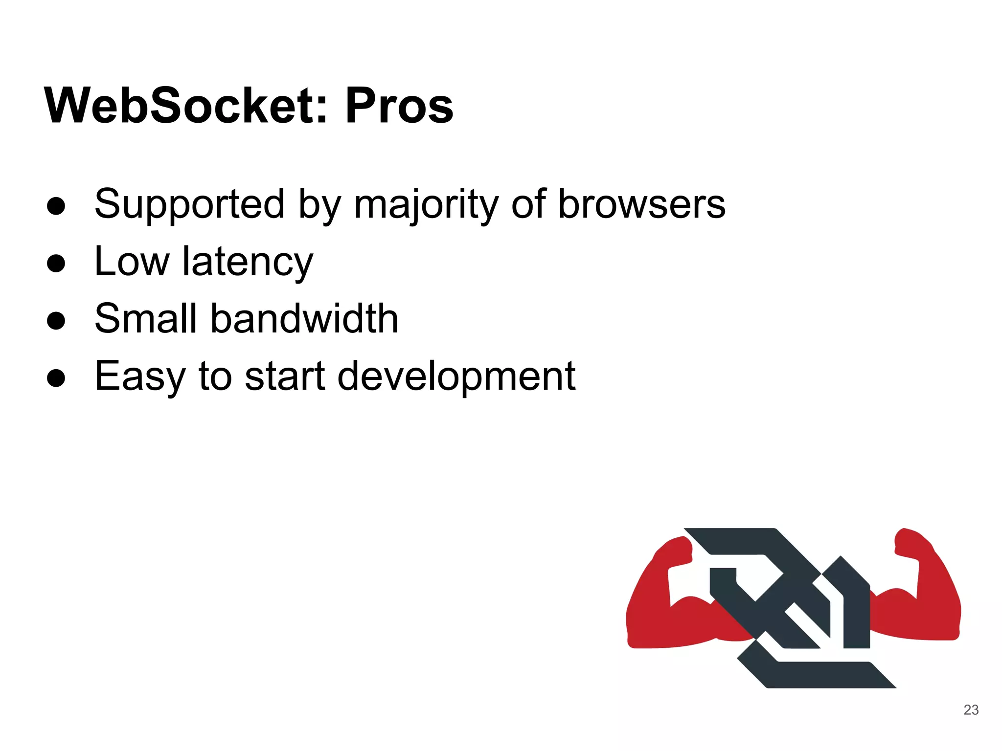 WebSocket: Pros
● Supported by majority of browsers
● Low latency
● Small bandwidth
● Easy to start development
23
 