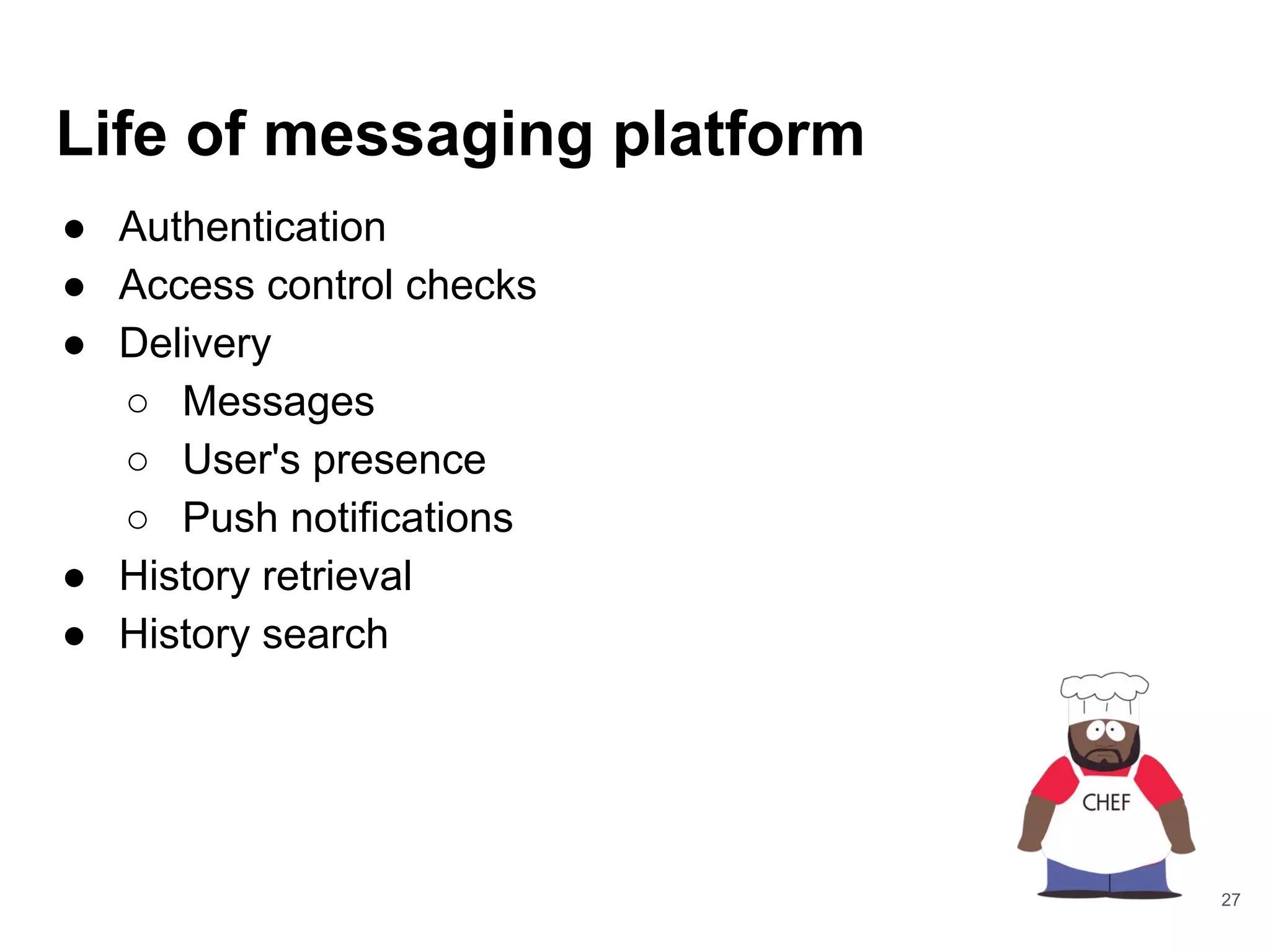 Life of messaging platform
● Authentication
● Access control checks
● Delivery
○ Messages
○ User's presence
○ Push notifications
● History retrieval
● History search
27
 