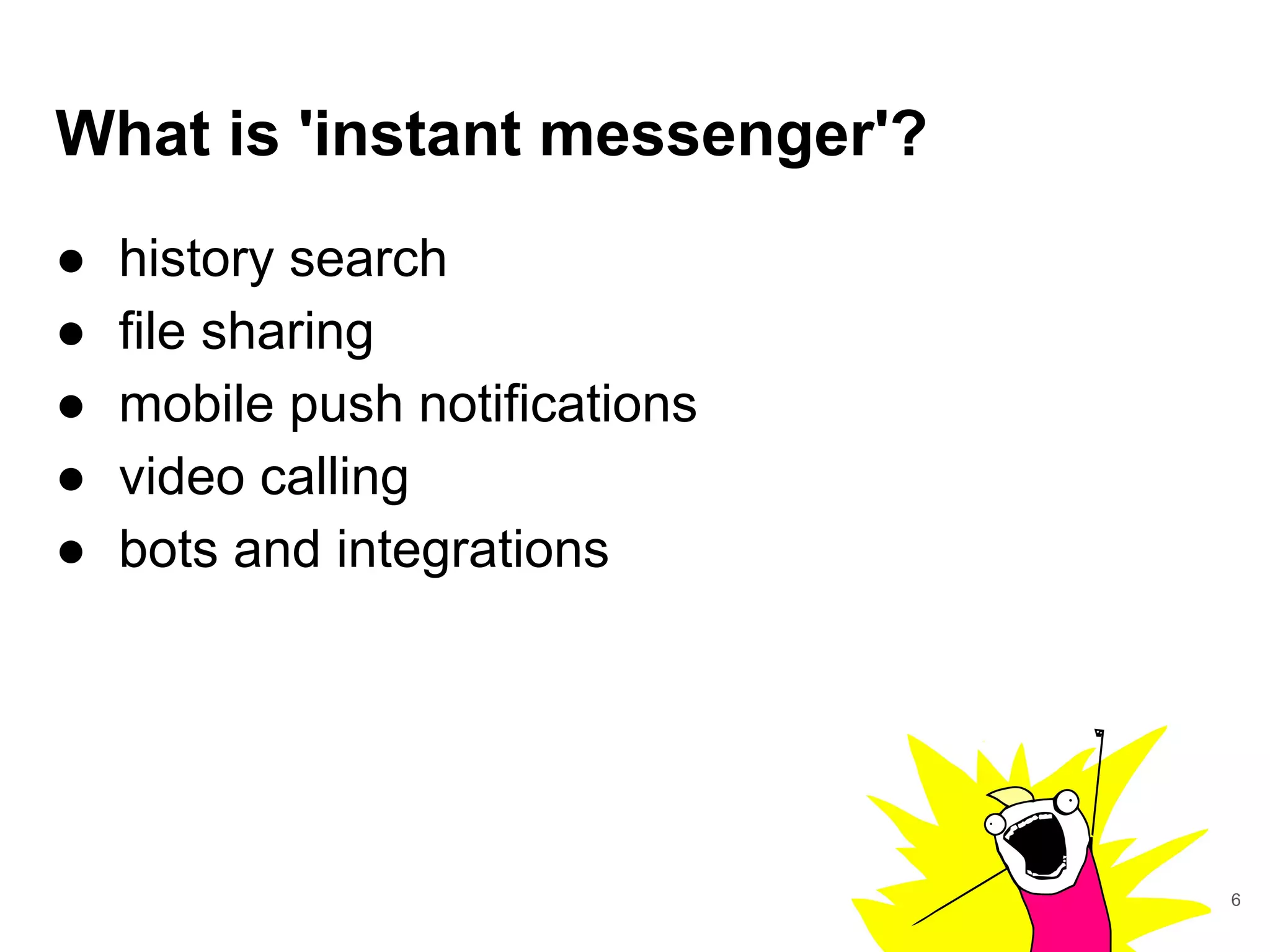 What is 'instant messenger'?
● history search
● file sharing
● mobile push notifications
● video calling
● bots and integrations
6
 