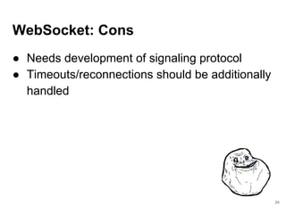 WebSocket: Cons
● Needs development of signaling protocol
● Timeouts/reconnections should be additionally
handled
24
 