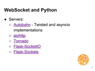 WebSocket and Python
● Servers:
○ Autobahn - Twisted and asyncio
implementations
○ aiohttp
○ Tornado
○ Flask-SocketIO
○ Fl...