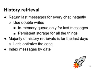 History retrieval
● Return last messages for every chat instantly
○ Use double writes
■ In-memory queue only for last mess...