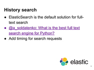History search
● ElasticSearch is the default solution for full-
text search
● @a_soldatenko: What is the best full text
search engine for Python?
● Add timing for search requests
34
 