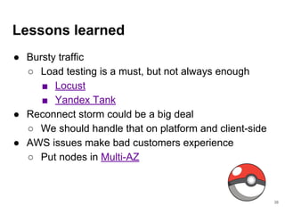 Lessons learned
● Bursty traffic
○ Load testing is a must, but not always enough
■ Locust
■ Yandex Tank
● Reconnect storm ...