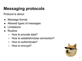 Messaging protocols
Protocol is about:
● Message format
● Allowed types of messages
● Limitations
● Routine
○ How to encode data?
○ How to establish/close connection?
○ How to authenticate?
○ How to encrypt?
8
 