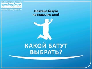 www.springfree.ru
Покупка батута
на повестке дня?
КАКОЙ БАТУТ
ВЫБРАТЬ?
 