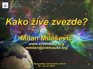 Kako žive zvezde? Milan Milošević www.svetnauke.org [email_address] AD Alfa, Niš www.alfa.org.rs XXVIII Beogradski astronomski vikend 18 – 20. jun 2010 