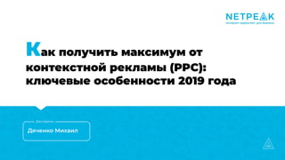 Как получить максимум от
контекстной рекламы (PPC):
ключевые особенности 2019 года
Дяченко Михаил
Докладчик
 