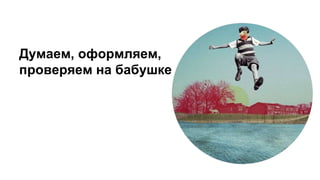 Думаем, оформляем,
проверяем на бабушке
 