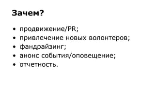 Зачем?
• продвижение/PR;
• привлечение новых волонтеров;
• фандрайзинг;
• анонс события/оповещение;
• отчетность.
 