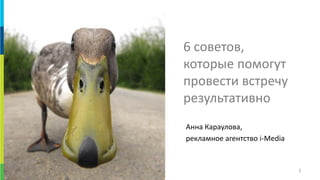 1 
6 советов, которые помогут провести встречу результативно 
Анна Караулова, 
рекламное агентство i-Media  