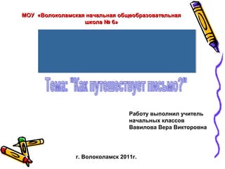 МОУ «Волоколамская начальная общеобразовательнаяМОУ «Волоколамская начальная общеобразовательная
школа № 6»школа № 6»
Работу выполнил учитель
начальных классов
Вавилова Вера Викторовна
г. Волоколамск 2011г.
 