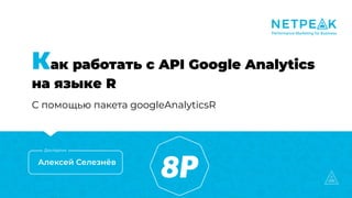 Как работать с API Google Analytics
на языке R
С помощью пакета googleAnalyticsR
Алексей Селезнёв
Докладчик
 