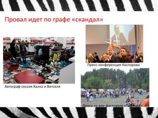 Провал идет по графе «скандал» 
Драка на рок-фестивале «Торнадо» 
Автограф-сессия Халка и Витселя 
Пресс-конференция Каспарова 
 