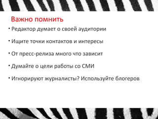 Важно помнить 
● Редактор думает о своей аудитории 
● Ищите точки контактов и интересы 
● От пресс-релиза много что зависит 
● Думайте о цели работы со СМИ 
● Игнорируют журналисты? Используйте блогеров 
 