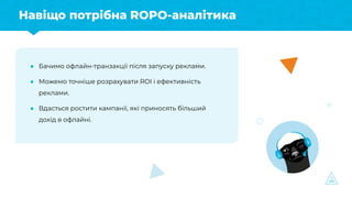 Навіщо потрібна ROPO-аналітика
● Бачимо офлайн-транзакції після запуску реклами.
● Можемо точніше розрахувати ROI і ефекти...