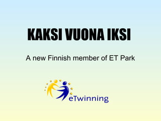 KAKSI VUONA IKSI
A new Finnish member of ET Park
 