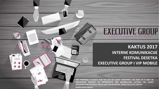 THIS PROPOSAL IS SOLELY FOR THE USE OF CLIENT PERSONNEL. NO PART OF IT MAY BE
CIRCULATED, QUOTED, OR REPRODUCED FOR DISTRIBUTION OUTSIDE THE CLIENT
ORGANIZATION WITHOUT PRIOR WRITTEN APPROVAL FROM EXECUTIVE GROUP.
©EXECUTIVE GROUP
KAKTUS 2017
INTERNE KOMUNIKACIJE
FESTIVAL DESETKA
EXECUTIVE GROUP I VIP MOBILE
 