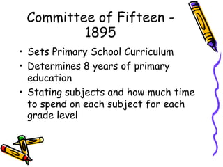 Committee of Fifteen -
1895
• Sets Primary School Curriculum
• Determines 8 years of primary
education
• Stating subjects and how much time
to spend on each subject for each
grade level
 