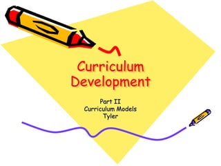 Curriculum
Development
Part II
Curriculum Models
Tyler
 