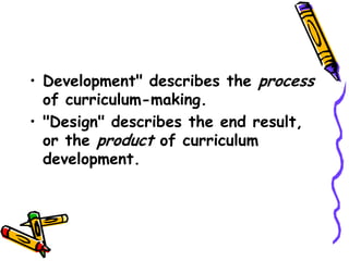 • Development" describes the process
of curriculum-making.
• "Design" describes the end result,
or the product of curriculum
development.
 