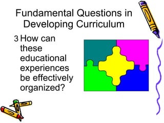 Fundamental Questions in
Developing Curriculum
3 How can
these
educational
experiences
be effectively
organized?
 