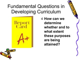 Fundamental Questions in
Developing Curriculum
4 How can we
determine
whether and to
what extent
these purposes
are being
attained?
 