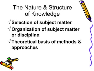 The Nature & Structure
of Knowledge
 Selection of subject matter
 Organization of subject matter
or discipline
 Theoretical basis of methods &
approaches
 