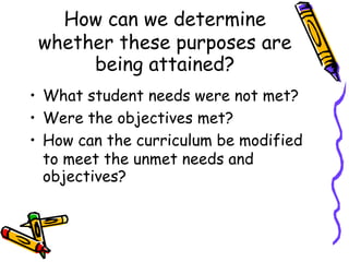 How can we determine
whether these purposes are
being attained?
• What student needs were not met?
• Were the objectives met?
• How can the curriculum be modified
to meet the unmet needs and
objectives?
 