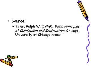 • Source:
– Tyler, Ralph W. (1949). Basic Principles
of Curriculum and Instruction. Chicago:
University of Chicago Press.
 